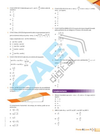 Frente B | Livro 183
7
PVE19_7_MAT_B_25
2. C5:H21(IFSP-2011)Sabendoque cos θ θ
− =
sen
6
3
,entãoovalorde
sen(2 ) é:
a) –1
b) -
5
9
c)
1
6
d)
1
3
e) 5
6
3. C5:H21(Fatec-2010)Datrigonometriasabe-sequequaisquerquese-
jamosnúmerosreaispeq,senp senq sen
p q p q
+ = ⋅
+





⋅
−






2
2 2
cos .
Logo, a expressão cosx · sen9x é idêntica a
a) sen10x + sen8x
b) 2 · (sen6x + sen2x)
c) 2 · (sen10x + sen8x)
d)
1
2
6 2
⋅ +
( )
sen x sen x
e)
1
2
10 8
⋅ +
( )
sen x sen x
4. C5:H21 (FGV-2012) O valor de y no sistema de equações
=
=
sen y
sen
y
sen
10
1
50°
50 50
1
10°
-
°
° °
° -
+
cos
cos
x
se x
n
10
é
a)
4 3
3
b) 3
c) 3 3
d)
3
3
e)
3
4
5. C5:H21 (UFSM-2013) Para melhorar as condições de acessibilidade
a uma clínica médica, foi construída uma rampa conforme indicado
na figura.
16 m
15°
c
O comprimento horizontal c da rampa, em metros, pode ser ex-
presso por
a) 4 2 3
−
( )
b) 8 2 3
-
c) 8 3
d) 4 2 3
+
( )
e) 8 2 3
+
6. C5:H21 (FGV-2013) Se sen x sen y
+ =
15
3
e cosx + cosy = 1, então,
sec(x – y) é igual a
a)
1
3
b) 1
2
c) 2
d) 3
e) 4
7. C5:H21 (EsPCEx/AMAN-2012) O cosseno do menor ângulo formado
pelos ponteiros de um relógio às 14 horas e 30 minutos vale
a) −
+
( )
3 1
2
b) −
+
( )
2 1
2
c)
1 2
4
+
( )
d) −
−
( )
6 2
4
e)
2 3
4
+
( )
8. C5:H21 (PUC-Rio-2015) Sendo x um arco satisfazendo
2
< <
x e
sen x
( ) =
24
25
, o valor de cos
x
2





 é:
a)
1
25
b) -
1
5
c)
1
5
d) -
3
5
e)
3
5
Complementares
1. (Ibmec) Considere que senx x a
− =
cos , com a > 0. Logo, sen2x é
igual a:
a) 1 – a.
b) a – 1.
c) a.
d) a + 1.
e) 2a.
2. (IME) O valor de y = sen70° cos50° + sen260° cos280° é
a) 3
b) 3
2
c) 3
3
d) 3
4
e) 3
5
PG19LP424SDM0_MIOLO_PVE19_4_MAT_LP.indb 183 27/05/2019 16:51:33
 