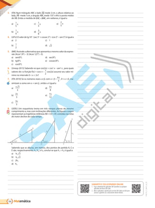 Matemática
184
PVE19_7_MAT_B_25
3. (ITA) Num triângulo ABC o lado AB mede 2cm, a altura relativa ao
lado AB mede 1cm, o ângulo ABC mede 135° e M é o ponto médio
de AB. Então a medida de BAC BMC
+ , em radianos, é igual a
a) 1
5
b)
1
4
c)
1
3
d)
3
8
e)
2
5
4. (UFU) O valor de tg10° · (sec 5° + cossec 5°) · (cos 5° – sen 5°) é igual a
a) 2
b)
1
2
c) 1
d) 2
5. (IME) Assinale a alternativa que apresenta o mesmo valor da expres-
são [4cos2
(9°) – 3] [4cos2
(27°) –3].
a) sen(9°).
b) tg(9°).
c) cos(9°).
d) sec(9°).
e) cossec(9°).
6. (Unesp-2015) Sabendo-se que cos(2x) = cos2
x – sen2
x , para quais
valores de x a função f(x) = cosx + ·
1
2
cos(2x) assume seu valor mí-
nimo no intervalo 0 < x < 2 ?
7. (ITA-2010) Se os números reais e , com + =
4
3
0
, , ma-
ximizam a soma sen + sen , então é igual a
a)
3
3
b)
2
3
c)
3
5
d)
5
8
e)
7
12
8. (UERJ) Um esqueitista treina em três rampas planas de mesmo
comprimento a, mas com inclinações diferentes. As figuras a seguir
representam as trajetórias retilíneas AB = CD = EF, contidas nas retas
de maior declive de cada rampa.
C
A
E
D
B
15º 45º
h1
h2 h3
75º
F
a
a
a
Sabendo que as alturas, em metros, dos pontos de partida A, C e
E são, respectivamente, h1, h2, e h3 conclui-se que h1 + h2 é igual a:
a) h3 3
b) h3 2
c) 2h3
d) h3
GABARITO ONLINE
1. Faça o download do aplicativo SAE Questões ou qualquer aplicativo
de leitura QR Code.
2. Abra o aplicativo e aponte para o QR Code ao lado.
3. O gabarito deste módulo será exibido em sua tela.
GABARITO E SOLUCIONÁRIO ONLINE
1. Faça o download do aplicativo SAE Questões ou qualquer
aplicativo de leitura QR Code.
2. Abra o aplicativo e aponte para um dos QR Codes ao lado para
acessar o gabarito ou o solucionário deste módulo.
PG19LP424SDM0_MIOLO_PVE19_4_MAT_LP.indb 184 27/05/2019 16:51:42
 