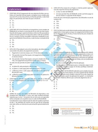 Frente B | Livro 193
7
PVE19_7_MAT_B_27
Complementares
1. (CEFET-MG-2016) O pagamento de uma televisão foi feito, sem en-
trada, em 5 parcelas mensais iguais, corrigidas a juros simples pela
taxa de 0,7% ao mês. Dessa forma, no final do período, o valor total
pago, em percentual, será maior do que o inicial em
a) 2,1.
b) 3,5.
c) 4,2.
d) 7,3.
2. (CEFET-MG-2015)Umaclientefezumempréstimo,ajurossimples,de
R$600,00 em um banco, a uma taxa de 4% ao mês, por dois meses.
Quando ela foi pagar, o gerente do banco informou-lhe que poderia
sortear uma taxa i para ter um desconto sobre o valor de sua dívida.
Fez-se o sorteio e foi lhe concedido o desconto, resultando no pa-
gamento de R$602,64. Dessa forma, o valor da taxa i sorteada foi de
a) 5%.
b) 6%.
c) 7%.
d) 8%.
3. (UFSJ-2012) Para adquirir uma certa mercadoria, são oferecidos ao
consumidor três planos de pagamento possíveis:
I. Pagamento no ato da compra, com 15% de desconto à vista.
II. Três parcelas mensais fixas iguais, com pagamento da primeira
no ato da compra.
III. Seis parcelas mensais fixas iguais, com juros simples de 2% ao
mês, com pagamento da primeira 30 dias após a compra.
Se cada uma das parcelas do plano II é de x reais, é correto afirmar
que
a) no plano III, cada prestação é de 0,5x reais.
b) no plano I, o valor pago pela mercadoria é de 2,75x reais.
c) a diferença entre o valor pago pela mercadoria nos planos I e
III é de 0,81x reais.
d) a diferença entre o valor pago pela mercadoria nos planos II e
III foi de 0,3x reais.
4. (CEFET-MG) Se 20% de a equivale a 30% de b e 20% de c é 70% de
b, então, a porcentagem de a que equivale a 10% de (a + b + c) é
a) 10.
b) 15.
c) 20.
d) 35.
e) 40.
5. (UEMG) De acordo com dados do Ministério da Agricultura, uma
roçadeira tem vida útil de 12 anos, sem valor residual estimado.
Suponha que, no dia 1.º de janeiro de um certo ano, um agricultor
tenha comprado uma roçadeira nova no valor de R$36.000,00.
Considerando-sequeadepreciaçãodovalordaroçadeirasejalinear,
no dia 1.º de setembro do mesmo ano em que ela foi comprada,
esse valor sofreu um decréscimo percentual de aproximadamente
a) 2%.
b) 3%.
c) 5%.
d) 7%.
6. (UERJ-2016) Na compra de um fogão, os clientes podem optar por
uma das seguintes formas de pagamento:
● à vista, no valor de R$860,00;
● em duas parcelas fixas de R$460,00, sendo a primeira paga no
ato da compra e a segunda 30 dias depois.
A taxa de juros mensal para pagamentos não efetuados no ato da
compra é de
a) 10%.
b) 12%.
c) 15%.
d) 18%.
7. (FGV) Um fabricante vende determinado produto pelo preço p, para
pagamentonmesesapósacompra.Seopagamentoforfeitoàvista,
há um desconto igual a 5% de p. A taxa mensal de juros simples do
financiamento é:
a)
100
19n
%
b)
100
20n
%
c)
100
21n
%
d)
100
22n
%
e)
100
23n
%
8. (Unesp)OpreçodetabeladeumdeterminadoprodutoéR$1.000,00.
O produto tem um desconto de 10% para pagamento à vista e um
desconto de 7,2% para pagamento em 30 dias. Admitindo que o
valor a ser desembolsado no pagamento à vista possa ser aplicado
pelo comprador em uma aplicação de 30 dias, com um rendimento
de 3%, determine:
a) Quanto o comprador teria ao final da aplicação.
b) Qual é a opção mais vantajosa para o comprador, pagar à vista
ou aplicar o dinheiro e pagar em 30 dias (justifique matemati-
camente sua resposta).
9. (FGV)UmcapitalCdeR$2.000,00éaplicadoajurossimplesàtaxade
2% ao mês. Quatro meses depois, um outro capital D de R$1.850,00
também é aplicado a juros simples, a taxa de 3% ao mês. Depois de
n meses, contados a partir da aplicação do capital C, os montantes
se igualam. Podemos afirmar que a soma dos algarismos de n é
a) 10.
b) 9.
c) 8.
d) 7.
e) 6.
GABARITO ONLINE
1. Faça o download do aplicativo SAE Questões ou qualquer aplicativo
de leitura QR Code.
2. Abra o aplicativo e aponte para o QR Code ao lado.
3. O gabarito deste módulo será exibido em sua tela.
GABARITO E SOLUCIONÁRIO ONLINE
1. Faça o download do aplicativo SAE Questões ou qualquer
aplicativo de leitura QR Code.
2. Abra o aplicativo e aponte para um dos QR Codes ao lado para
acessar o gabarito ou o solucionário deste módulo.
PG19LP424SDM0_MIOLO_PVE19_4_MAT_LP.indb 193 27/05/2019 16:54:12
 