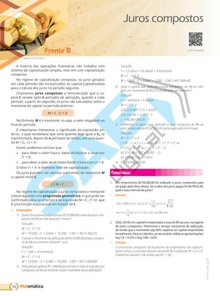 Matemática
Lightboxx/Shutterstock
Frente B
194
PVE19_7_MAT_B_28
A maioria das operações financeiras não trabalha com
sistema de capitalização simples, mas sim com capitalização
composta.
No regime de capitalização composta, os juros gerados
em cada período são incorporados ao capital (capitalizados)
para o cálculo dos juros no período seguinte.
Chamamos juros compostos a remuneração que o ca-
pital C recebe após n períodos de aplicação, quando a cada
período, a partir do segundo, os juros são calculados sobre o
montante do capital no período anterior:
M = C ⋅ (1 + i)t
Na fórmula, M é o montante, ou seja, o valor resgatado ao
final do período.
É importante interpretar o significado da expressão an-
terior, a qual estabelece que uma quantia hoje igual a C0 se
transformará, depois de n períodos de tempo, em uma quan-
tia M = C0 ⋅ (1 + i)t
.
Assim, podemos concluir que:
● para obter o valor futuro, basta multiplicar o atual por
(1 + i)t
;
● para obter o valor atual, basta dividir o futuro por (1 + i)t
.
O fator (1 + i)n
é chamado fator de capitalização.
Os juros J podem ser obtidos subtraindo do montante M
o capital inicial C.
J = M – C
No regime de capitalização a juros compostos o montante
cresce segundo uma progressão geométrica, o que pode ser
confirmado pela característica da expressão M = C ⋅ (1 +i)t
, que
é uma função exponencial em função de t.
9 Exemplos:
1) Qual o montante produzido por R$10.000,00 à taxa de juros com-
postos de 6% ao mês durante 5 meses?
Solução:
M = C ⋅ (1 + i)t
= 10 000 ⋅ (1 + 0,06)5
= 10 000 ⋅ 1,065
= R$13.382,25
2) Calcule o montante da aplicação de R$10.000,00 à taxa compos-
ta de 8% ao trimestre durante 1 ano.
Solução:
t = 1 ano = 4 trimestres
M = C ⋅ (1 + i)t
= 10 000 ⋅ (1 + 0,08)4
= 10 000 ⋅ 1,084
= R$13.604,88
3) Uma pessoa aplicou R$ 1.000,00 por um ano e meio à taxa de juros
compostosde6%aobimestre.Qualomontantedessaaplicação?
Solução:
t = 1,5 anos = 18 meses = 9 bimestres
M = C ⋅ (1 + i)t
= 1 000 ⋅ (1 + 0,06)9
= 1 000 ⋅ 1,069
= R$1.689,48
4) Qual o capital que, aplicado a juros compostos de 2% ao mês,
gera um montante de R$225.232,40 após um semestre?
Solução:
t = 1 semestre = 6 meses
M = C(1 + i)t
22 232,40 = (1 + 0,02)6
22 232,40 = (1,02)6
⋅ C
C = R$200.000,00
5) Determine o capital que, aplicado à taxa composta de 9% ao
mês, rende juros de R$ 82.316,20 numa aplicação de 4 meses.
Solução:
M = C ⋅ (1 + i)t
J = M – C ⇒ J + C = M ⇒ J + C = C (1 + i)t
⇒
J = C(1 + i)t
– C ⇒ J = C[(1 + i)t
– 1]
82 316,20 = (1 + 0,0 )4
– 1]
82 316,20 = 0,411 81
C = R$200.000,00
Resolvidos
1. Um empréstimo de R$200,00 foi realizado a juros compostos para
ser pago após dois meses. Se o valor dos juros pagos foi de R$42,00,
qual a taxa mensal de juros?
9 Solução:
242 200 1 1
121
100
1
121
100
1
11
10
11 1
2 2
= ⋅ + ⇒ + = ⇒ + =
⇒ + = ⇒ = − ⇒
( ) ( )
,
i i i
i i i =
= ⇒
0 1 10
, % . .
a m
2. (UEG-2010)Umcapitaléemprestadoàtaxade8%aoano,noregime
de juros compostos. Determine o tempo necessário de aplicação,
de modo que o montante seja 80% superior ao capital emprestado
inicialmente. Para os cálculos, se necessário, utilize as aproximações:
log1,8 = 0,255 e log1,08 = 0,03.
9 Solução:
O montante composto M resultante do empréstimo do capital C
após n anos, a uma taxa de juros anual de i%, é dado por M = C(1+i)n
.
Queremos calcular n de modo que M = 1,8C.
Juros Compostos
Juros compostos
PG19LP424SDM0_MIOLO_PVE19_4_MAT_LP.indb 194 27/05/2019 16:54:39
 