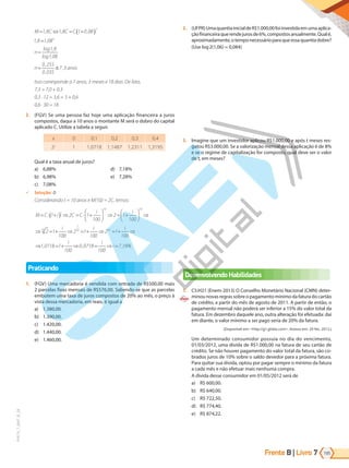 Frente B | Livro 195
7
PVE19_7_MAT_B_28
M C C C
n
n
n
n
= ⇔ = +
( )
=
=
=
1 8 1 8 1 0 08
1 8 1 08
1 8
1 08
0 255
0 035
, , ,
, ,
log ,
log ,
,
,
≅
≅7 3
, anos
Isso corresponde a 7 anos, 3 meses e 18 dias. De fato,
7,3 = 7,0 + 0,3
0,3 · 12 = 3,6 = 3 + 0,6
0,6 · 30 = 18
3. (FGV) Se uma pessoa faz hoje uma aplicação financeira a juros
compostos, daqui a 10 anos o montante M será o dobro do capital
aplicado C. Utilize a tabela a seguir.
x 0 0,1 0,2 0,3 0,4
2x
1 1,0718 1,1487 1,2311 1,3195
Qual é a taxa anual de juros?
a) 6,88%
b) 6,98%
c) 7,08%
d) 7,18%
e) 7,28%
9 Solução: D
Considerando t = 10 anos e M(10) = 2C, temos:
M C i C C
i i
i
t
= ⋅ +
( ) ⇒ = ⋅ +





 ⇒ = +





 ⇒
⇒ = +
1 2 1
100
2 1
100
2 1
10
10 10
10
0
0
2 1
100
2 1
100
1 0718 1
100
0 0718
100
7
1
10 0 1
⇒ = + ⇒ = + ⇒
⇒ = + ⇒ = ⇒ =
i i
i i
i
,
, , ,1
18%
Praticando
1. (FGV) Uma mercadoria é vendida com entrada de R$500,00 mais
2 parcelas fixas mensais de R$576,00. Sabendo-se que as parcelas
embutem uma taxa de juros compostos de 20% ao mês, o preço à
vista dessa mercadoria, em reais, é igual a
a) 1.380,00.
b) 1.390,00.
c) 1.420,00.
d) 1.440,00.
e) 1.460,00.
2. (UFPR)UmaquantiainicialdeR$1.000,00foiinvestidaemumaaplica-
çãofinanceiraquerendejurosde6%,compostosanualmente.Qualé,
aproximadamente,otemponecessárioparaqueessaquantiadobre?
(Use log2(1,06) ≈ 0,084)
3. Imagine que um investidor aplicou R$1.000,00 e após t meses res-
gatou R$3.000,00. Se a valorização mensal dessa aplicação é de 8%
e se o regime de capitalização for composto, qual deve ser o valor
de t, em meses?
Desenvolvendo Habilidades
1. C5:H21 (Enem-2013) O Conselho Monetário Nacional (CMN) deter-
minou novas regras sobre o pagamento mínimo da fatura do cartão
de crédito, a partir do mês de agosto de 2011. A partir de então, o
pagamento mensal não poderá ser inferior a 15% do valor total da
fatura. Em dezembro daquele ano, outra alteração foi efetuada: daí
em diante, o valor mínimo a ser pago seria de 20% da fatura.
(Disponível em: <http://g1.globo.com>. Acesso em: 29 fev. 2012.)
Um determinado consumidor possuía no dia do vencimento,
01/03/2012, uma dívida de R$1.000,00 na fatura de seu cartão de
crédito. Se não houver pagamento do valor total da fatura, são co-
brados juros de 10% sobre o saldo devedor para a próxima fatura.
Para quitar sua dívida, optou por pagar sempre o mínimo da fatura
a cada mês e não efetuar mais nenhuma compra.
A dívida desse consumidor em 01/05/2012 será de
a) R$ 600,00.
b) R$ 640,00.
c) R$ 722,50.
d) R$ 774,40.
e) R$ 874,22.
PG19LP424SDM0_MIOLO_PVE19_4_MAT_LP.indb 195 27/05/2019 16:54:52
 