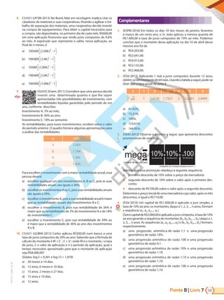 Frente B | Livro 197
7
PVE19_7_MAT_B_28
8. C5:H21 (UFSM-2013) No Brasil, falar em reciclagem implica citar os
catadores de materiais e suas cooperativas. Visando a agilizar o tra-
balho de separação dos materiais, uma cooperativa decide investir
na compra de equipamentos. Para obter o capital necessário para
a compra, são depositados, no primeiro dia de cada mês, R$600,00
em uma aplicação financeira que rende juros compostos de 0,6%
ao mês. A expressão que representa o saldo, nessa aplicação, ao
final de n meses, é
a) 100600 1 006 1
,
( ) −




n
b) 100000 1 06 1
,
( ) −




n
c) 10060 1 006 1
,
( ) −




n
d) 100600 1 06 1
,
( ) −




n
e) 100000 1 006 1
,
( ) −




n
9. C6:H25 (Enem-2011) Considere que uma pessoa decida
investir uma  determinada quantia e que lhe sejam
apresentadas três possibilidades de investimento, com
rentabilidades líquidas garantidas pelo período de um
ano, conforme  descritas:
Investimento A: 3% ao mês;
Investimento B: 36% ao ano;
Investimento C: 18% ao semestre.
As rentabilidades, para esses investimentos, incidem sobre o valor
do período anterior. O quadro fornece algumas aproximações para
a análise das rentabilidades:
n 1,03n
3 1,093
6 1,194
9 1,305
12 1,426
Para escolher o investimento com a maior rentabilidade anual, essa
pessoa deverá
a) escolher qualquer um dos investimentos A, B ou C, pois as suas
rentabilidades anuais são iguais a 36%.
b) escolherosinvestimentosAouC,poissuasrentabilidadesanuais
são iguais a 39%.
c) escolheroinvestimentoA,poisasuarentabilidade anualémaior
que as rentabilidades anuais dos investimentos B e C.
d) escolher o investimento B, pois sua rentabilidade de 36% é
maior que as rentabilidades de 3% do investimento A e de 18%
do investimento C.
e) escolher o investimento C, pois sua rentabilidade de 39% ao
é maior que a rentabilidade de 36% ao ano dos investimentos
A e B.
10. C5:H21 (ULBRA-2012) Carlos aplicou R$500,00 num banco a uma
taxa de juros compostos de 20% ao ano. Sabendo que a fórmula de
cálculo do montante é M = C ⋅ (1 + i)n
, onde M é o montante, i a taxa
de juros, C o valor da aplicação e n o período da aplicação, qual o
tempo necessário aproximado para que o montante da aplicação
seja R$8.000,00?
(Dados: log2 = 0,301 e log12 = 1,079)
a) 20 meses e 14 dias.
b) 12 anos, 6 meses e 10 dias.
c) 15 anos, 2 meses e 27 dias.
d) 15 anos e 10 dias.
e) 12 anos.
Complementares
1. (ESPM-2016) Em todos os dias 10 dos meses de janeiro, fevereiro
e março de um certo ano, o Sr. João aplicou a mesma quantia de
R$1.000,00 à taxa de juros compostos de 10% ao mês. Podemos
concluir que o montante dessa aplicação no dia 10 de abril desse
mesmo ano foi de
a) R$4.203,00.
b) R$3.641,00.
c) R$4.015,00.
d) R$3.135,00.
e) R$3.968,00.
2. (FGV-2012) Aplicando 1 real a juros compostos durante 12 anos,
obtém-seummontantede64reais.Usandoatabelaaseguir,pode-se
dizer que a taxa anual de juros é
x 1 2 3 4 5 6
x 1 1,4142 1,7321 2 2,2361 2,4495
a) 41,42%.
b) 73,21%.
c) 100%.
d) 123,61%.
e) 144,95%.
3. (UERJ-2013) Observe o anúncio a seguir, que apresenta descontos
promocionais de uma loja.
mega
compra de dia dos pais
(Adaptado de <boaspromoções.com.br>.)
10%
de desconto
10%
de desconto de desconto
100
R$
+ +
Admita que essa promoção obedeça à seguinte sequência:
● primeiro desconto de 10% sobre o preço da mercadoria;
● segundo desconto de 10% sobre o valor após o primeiro des-
conto;
● desconto de R$100,00 sobre o valor após o segundo desconto. 
Determine opreço inicialdeumamercadoriacujo valor, após os três
descontos, é igual a R$710,00.
4. (FGV-2010) Um capital de R$1.000,00 é aplicado a juro simples, à
taxa de 10% ao ano; os montantes, daqui a 1, 2, 3, ... n anos, formam
a sequência (a1, a2, a3,..., an).
OutrocapitaldeR$2.000,00éaplicadoajurocomposto,àtaxade10%
ao ano gerando a sequência de montantes (b1, b2, b3, ..., bn) daqui a 1,
2, 3, ... n anos. As sequências (a1, a2, a3,..., an) e (b1, b2, b3,..., bn) formam,
respectivamente,
a) uma progressão aritmética de razão 1,1 e uma progressão
geométrica de razão 10%.
b) uma progressão aritmética de razão 100 e uma progressão
geométrica de razão 0,1.
c) uma progressão aritmética de razão 10% e uma progressão
geométrica de razão 1,10.
d) uma progressão aritmética de razão 1,10 e uma progressão
geométrica de razão 1,10.
e) uma progressão aritmética de razão 100 e uma progressão
geométrica de razão 1,10.
PG19LP424SDM0_MIOLO_PVE19_4_MAT_LP.indb 197 27/05/2019 16:55:27
 