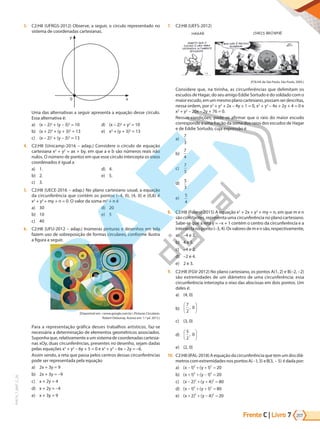 Frente C | Livro 207
7
PVE19_7_MAT_C_26
3. C2:H8 (UFRGS-2012) Observe, a seguir, o círculo representado no
sistema de coordenadas cartesianas.
0 x
y
Uma das alternativas a seguir apresenta a equação desse círculo.
Essa alternativa é:
a) (x – 2)2
+ (y – 3)2
= 10
b) (x + 2)2
+ (y + 3)2
= 13
c) (x – 2)2
+ (y – 3)2
= 13
d) (x – 2)2
+ y2
= 10
e) x2
+ (y + 3)2
= 13
4. C2:H8 (Unicamp-2016 – adap.) Considere o círculo de equação
cartesiana x2
+ y2
= ax + by, em que a e b são números reais não
nulos. O número de pontos em que esse círculo intercepta os eixos
coordenados é igual a
a) 1.
b) 2.
c) 3.
d) 4.
e) 5.
5. C2:H8 (UECE-2016 – adap.) No plano cartesiano usual, a equação
da circunferência que contém os pontos (–4, 0), (4, 0) e (0,8) é
x2
+ y2
+ my + n = 0. O valor da soma m2
+ n é
a) 30
b) 10
c) 40
d) 20
e) 5
6. C2:H8 (UFU-2012 – adap.) Inúmeras pinturas e desenhos em tela
fazem uso de sobreposição de formas circulares, conforme ilustra
a figura a seguir.
(Disponível em: <www.google.com.br>.Pinturas Circulares.
Robert Delaunay. Acesso em: 1.º jul. 2012.)
Para a representação gráfica desses trabalhos artísticos, faz-se
necessária a determinação de elementos geométricos associados.
Suponha que, relativamente a um sistema de coordenadas cartesia-
nas xOy, duas circunferências, presentes no desenho, sejam dadas
pelas equações x2
+ y2
– 6y + 5 = 0 e x2
+ y2
– 6x – 2y = –6.
Assim sendo, a reta que passa pelos centros dessas circunferências
pode ser representada pela equação
a) 2x + 3y = 9
b) 2x + 3y = –9
c) x + 2y = 4
d) x + 2y = –4
e) x + 3y = 9
7. C2:H8 (UEFS-2012)
(FOLHA de São Paulo, São Paulo, 2005.)
Considere que, na tirinha, as circunferências que delimitam os
escudos de Hagar, do seu amigo Eddie Sortudo e do soldado com o
maiorescudo,emummesmoplanocartesiano,possamserdescritas,
nessa ordem, por x2
+ y2
+ 2x – 4y + 1 = 0, x2
+ y2
– 4x + 2y + 4 = 0 e
x2
+ y2
– 20x – 2y + 76 = 0.
Nessas condições, pode-se afirmar que o raio do maior escudo
corresponde a uma fração da soma dos raios dos escudos de Hagar
e de Eddie Sortudo, cuja expressão é
a)
7
3
b)
7
4
c)
7
5
d)
5
3
e)
5
4
8. C2:H8 (Fuvest-2015) A equação x2
+ 2x + y2
+ my = n, em que m e n
são constantes, representa uma circunferência no plano cartesiano.
Sabe-se que a reta y = –x + 1 contém o centro da circunferência e a
intersectanoponto(–3,4).Osvaloresdemensão,respectivamente,
a) –4 e 3.
b) 4 e 5.
c) –4 e 2.
d) –2 e 4.
e) 2 e 3.
9. C2:H8 (FGV-2012) No plano cartesiano, os pontos A(1, 2) e B(–2, –2)
são extremidades de um diâmetro de uma circunferência; essa
circunferência intercepta o eixo das abscissas em dois pontos. Um
deles é:
a) (4, 0)
b)
7
2
0
,






c) (3, 0)
d)
5
2
0
,






e) (2, 0)
10. C2:H8 (IFAL-2018) A equação da circunferência que tem um dos diâ-
metros com extremidades nos pontosA( , )
-1 3 eB( , )
3 5
- é dada por:
a) ( ) ( )
x y
− + + =
1 1 20
2 2
b) ( ) ( )
x y
+ + − =
1 1 20
2 2
c) ( ) ( )
x y
− + + =
2 4 80
2 2
d) ( ) ( )
x y
− + + =
1 1 80
2 2
e) ( ) ( )
x y
+ + − =
2 4 20
2 2
PG19LP424SDM0_MIOLO_PVE19_4_MAT_LP.indb 207 27/05/2019 16:57:46
 