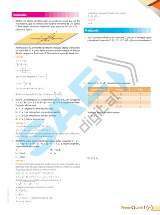 Frente C | Livro 211
7
PVE19_7_MAT_C_27
Resolvidos
1. (UERJ) Um objeto de dimensões desprezíveis, preso por um fio
inextensível, gira no sentido anti-horário em torno de um ponto
O. Esse objeto percorre a trajetória T, cuja equação é x2
+ y2
= 25.
Observe a figura:
x
P
O
y
Admita que o fio arrebente no instante em que o objeto se encontra
no ponto P(4, 3). A partir desse instante, o objeto segue na direção
da reta tangente a T no ponto P. Determine a equação dessa reta.
9 Solução:
x y
C R
2 2
25
0 0 5
+ =
( ) =
,
mC P
, =
−
−
=
3 0
4 0
3
4
Seja r a reta tangente a T, mr = −
4
3
y x
y x x y
− = − −
( )
− = − + ⇒ + =
3
4
3
4
3 9 4 16 4 3 25
A reta tem equação 4x + 3y = 25 ou y
x
= − +
4
3
25
3
.
2. (UFJF) Consideremos as circunferências C1 e C2 de equações
x2
+ y2
– 4x – 2y + 1 = 0 e x2
+ y2
– 4x – 2y – 4 = 0, respectivamente.
É correto afirmar que
a) C1 é tangente ao eixo das abscissas.
b) C1 e C2 se intersectam em um único ponto.
c) C1 e C2 se intersectam em dois pontos.
d) C1 e C2 não se intersectam.
9 Solução: D
x y x y C R
x y x y C R
2 2
2 2
4 2 1 0 2 1 2
4 2 4 0 2 1 3
+ − − + = =
+ − − − = =
; ( , );
; ( , );
As duas circunferências são concêntricas e possuem raios diferentes.
Logo, não possuem ponto de interseção.
3. (UEFS) Para que as circunferências dadas pelas equações x2
+ y2
–
– 2x – 6y + 6 = 0 e x2
+ y2
– 8x + 2y = k2
– 17, k > 0, sejam tangentes,
a constante k deve valer
a) 1.
b) 2 ou 5.
c) 3 ou 7.
d) 4 ou 8.
e) 6.
9 Solução: C
Em circunferências tangentes podem ocorrer duas situações: ou a
diferença entre os raios é igual à distância entre os centros ou a soma
dos raios é igual à distância entre os centros.
λ
γ
: ; ( , );
: ; ( , )
x y x y C R
x y x y k C
2 2
1 1
2 2 2
2
2 6 6 0 1 3 2
8 2 17 4 1
+ − − + = =
+ − + = − − ;;R k
2 0
= >
A distância entre os centros das circunferências é:
D = −
( ) + +
( ) =
1 4 3 1 5
2 2
Se elas forem tangentes interiores, então:
R R D
k
C C
1 2 1 2
2 5
− =
− =
,
2 5 3
− = ⇒ = −
k k (não serve, pois k > 0)
2 5 7
− = − ⇒ =
k k
Se elas forem tangentes exteriores, então:
R R D
k
k
C C
1 2 1 2
2 5
3
+ =
+ =
=
,
Praticando
1. SejaCumacircunferênciadecentroem(2,3)eraio2.Verifiqueaposi-
çãorelativadospontos(1,2),(2,5),(3,7)e(2,–1)aessacircunferência.
2. Sejam C1, C2, C3 e C4 circunferências, tais que:
Circunferência Centro Raio
C1 (1, 3) 2
C2 (2, 0) 3
C3 (–1, 1) 1
C4 (–1, 5) 3
Verifique a posição relativa entre:
a) C1 e C2
b) C3 e C4
PG19LP424SDM0_MIOLO_PVE19_4_MAT_LP.indb 211 27/05/2019 16:58:54
 