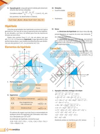 Matemática
216
PVE19_7_MAT_C_28
II. Equação geral: a e ua era btida e de e -
i e t da r a redu ida .
Considere a elipse
x m
E
y n
E
−
( ) +
−
( ) =
2
1
2
2
1, E1   E2, am-
b iti . A de e er e rde ar,
E2x2
+ E1
2
- 2E2mx - 2E1 E2m2
+ E1n2
- E1E2 0
Hipérbole
a da r riedade da i rb e a te e e ti a
e tri a. rai de u ue e a r i a de u a i rb -
e, e dire a u , e re ete ara ra da e a e
dire a utr .
Dad d i t i 1 e F2 de um plano, tais que
d 2,  1  2 0, a a hipérbole u ar e tri d
t de e a , u du da di ere a de ua di t -
ia a d i t 2 e F1 a ta te 2a 2 .
Elementos da hipérbole
(d2)
(a2) (a1)
y
x
a
e e
a
2b
2a
2c
B1
F1
A1
B2
F2 A2 C
Q
c
p
P
b
A
a
M
(d1)
I. Pontos principais
A1 e A2 rti e
F2 e F1
C Centro
II. Segmentos
A A
2 1
Ei rea u tra er A A
2 1
2a
B B
2 1
Ei i a i ri u
não transverso) B B
2 1
2b
F F
2 1
Di t ia a F F
2 1
2
et re de ri e u d e e tre idade e
ua uer t da i rb e a ad rai et -
res e denotados por F2P e F1P .
Da de i i de i rb e, u ue:
|F2Q-F1 2P-F1P ... 2A2 -F2A1 2A1 -F1A1
2a ⇒ A2A1 2a
III. Relações
● E e tri idade:
e
c
a
= > 1
● Par etr :
p
b
a
=
2
IV. Retas
As diretrizes da hipérbole são duas retas, d1 e d2,
er e di u are ao suporte do eixo real, distando
a
e
d e tr da i rb e.
As assíntotas são duas retas, a1 e a2, que passam
e e tr da i rb e e e a i e -limite das
ta e te a e a, ua d t de tat e a a -
ta i de i ida e te.
Equações
Se a a i rb e de ei rea A A
2 1
e imaginário B B
2 1, re e-
rida u i te a , de ta d ue eu e tr e a C 0 e
A A
2 1
e te a tid ei x. C idere , ta b , P ,
u t e ri da ur a.
(a1)
(a2)
y
(d2) (d1)
B1
A1
B2
A2
C
c P
b v
F2 (c,0)
F2 (–c,0) x
u
i
a
o
i
I. Equação reduzida: análoga à da elipse
x c y x c y a
x c y a x c y
x cx c
+
( ) + − −
( ) + = ± ⇒
⇒ +
( ) + = ± + −
( ) + ⇒
⇒ + +
2 2 2 2
2 2 2 2
2
2
2
2 2
2 2 2 2 2 2
2 2 2
2 2
4 4 2
2
4 4 4 2
+ = ± − + + +
+ − + + ⇒
⇒ − = ± − +
y a a x cx c y
x cx c y
cx a a x cx c
c y
cx a a x cx c y
c x a cx a a x a cx a c
2 2
2 2 2 2
2 2 2 4 2 2 2 2
2
2 2
+ ⇒
⇒ − = ± − + + ⇒
⇒ − + = − + 2
2 2 2
2 2 2 2 2 2 2 2 4
2 2 2 2 2 2 2 2
+ ⇒
⇒ − − = − ⇒
⇒ −
( ) − = −
( )⇒
a y
c x a x a y a c a
c a x a y a c a
b
b x a y a b
2 2 2 2 2 2
− =
Di idi d a b e br r a2
b2
, te :
x
a
y
b
2
2
2
2
1
− =
PG19LP424SDM0_MIOLO_PVE19_4_MAT_LP.indb 216 27/05/2019 17:00:38
 
