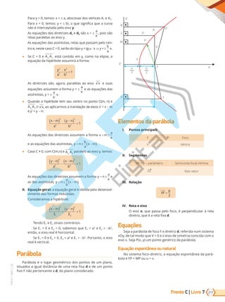Frente C | Livro 217
7
PVE19_7_MAT_C_28
Para 0, te : a, ab i a d rti e A1 e A2.
Para 0, te : bi, ue i i i a ue a ur a
i ter e tada e ei y.
A e ua e da diretri e d1 e d2
a
e
, pois são
reta ara e a a ei .
A e ua e da a t ta , reta ue a a e e -
tr e, e te a C 0, er d ti t · x ⇒
b
a
x.
● Se C 0 e A A
2 1 e t tid e , a e i e, a
e ua da i rb e a u ir a r a:
y
a
x
b
2
2
2
2
1
− =
As diretrizes são, agora, paralelas ao eixo x x e suas
e ua e a u e a r a
a
e
e a e ua e da
a t ta ,
a
e
x.
● Quando a i rb e te eu e tr t C , e
A A
2 1 // x x, a a i ar a tra a de ei - m
e - :
x m
a
y n
b
−
( ) −
−
( ) =
2
2
2
2
1
A e ua e da diretri e a u e a r a x m
a
e
= ±
e a e ua e da a t ta , y n
b
a
x m
= ± −
( ).
● Ca C 0, C , e A A
2 1
ara e a ei , te :
y n
a
x m
b
−
( ) −
−
( ) =
2
2
2
2
1
A e ua e da diretri e a u e a r a y n
a
e
= ± e
a da a t ta , y n
a
b
x m
= ± −
( ).
II. Equação geral: a e ua era btida e de e -
i e t da r a redu ida .
C idera a i rb e:
x m
E
y n
E
−
( ) +
−
( ) =
2
1
2
2
1
Tendo E1 e E2 i ai tr ri .
Se E1 0 e E2 0, abe ue E1 a2
e E2 -b2
,
e t , ei rea ri ta .
Se E1 0 e E2 0, E2 a2
e E1 -b2
. Portanto, o eixo
rea erti a .
Parábola
Par b a u ar e tri d t de u a ,
ituad a i ua di t ia de u a reta i a d e de um ponto
i erte e te a d, d a iderad .
d
N
S
R
Q
p
p
p
e
P
V
U T
V’
F
M
p
2
p
2
Elementos da parábola
I. Pontos principais
F Foco
V Vértice
II. Segmentos
V’F = p - parâmetro Semicorda focal mínima
FV Raio vetor
III. Relação
VF
p
=
2
IV. Reta e eixo
O eixo e, ue a a e , er e di u ar reta
diretri , ue a reta i a d.
Equações
Se a a ar b a de e diretri d, re erida u i te a
, de ta d ue 0 e ei de i etria i ida
ei . Se a P , u t e ri da ar b a.
Equação espontânea ou natural
i te a -diretri , a e ua e t ea da ar -
b a P P u u .
PG19LP424SDM0_MIOLO_PVE19_4_MAT_LP.indb 217 27/05/2019 17:00:56
 