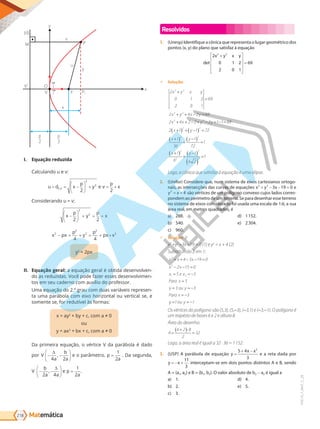 Matemática
218
PVE19_7_MAT_C_28
p
2
p
2
(d)
M
y
v
P
u
y
P1
F
O
x
x
V
V’
i
j
I. Equação reduzida
Ca u a d u e :
u d x
p
y e v
p
x
F P
= = −





 + = +
,
2 2
2
2
C idera d u :
x
p
y
p
x
−
2 2
2
2





 + = +
x px
p
y
p
px x
2
2
2
2
2
4 4
− + + = + +
2
2
II. Equação geral: a e ua era btida de e e -
d a redu ida . de a er e e de e i e -
t e eu ader au i d r e r.
a e ua d 2. rau dua ari ei re re e -
ta u a ar b a ei ri ta u erti a e, e
e te e, r redut e r a :
a 2
b , a 0
ou
a 2
b , a 0
Da ri eira e ua , rti e da ar b a dad
por V
a
b
a
− −






∆
4 2
, e ar etr , p
a
=
1
2
. Da segunda,
V
b
a a
− −






2 4
,
∆
e p
a
=
1
2
.
Resolvidos
1. (Unesp) Identifique a cônica que representa o lugar geométrico dos
pontos (x, y) do plano que satisfaz à equação
det
2
0 1 2
2 0 1
69
2 2
x y x y
+










=
9 Solução:
2
0 1 2
2 0 1
69
2 4 2 69
2 4 2 2 2 1 1 69
2
2 2
2 2
2 2
x y x y
x y x y
x x y y
x
+
=
+ + − =
+ + − + − + − =
+1
1 1 72
1
36
1
72
1
1
6
1
6 2
1
2 2
2 2
2
2
2
2
( ) + −
( ) =
+
( )
+
−
( )
=
+
( )
+
−
( )
( )
=
y
x y
x y
Logo, a cônica que satisfaz à equação é uma elipse.
2. (Unifor) Considere que, num sistema de eixos cartesianos ortogo-
nais, as intersecções das curvas de equações x y x
2 2
3 19 0
+ − − = e
y x
2
4
= + são vértices de um polígono convexo cujos lados corres-
pondem ao perímetro de um terreno. Se para desenhar esse terreno
no sistema de eixos considerado foi usada uma escala de 1:6, a sua
área real, em metros quadrados, é
a) 288.
b) 540.
c) 960.
d) 1152.
e) 2304.
9 Solução: D
x2
+y2
-3x -19 = 0 (1) e y2
= x + 4 (2)
Substituindo 2 em 1:
x x x
x x
x e x
Para x
y ou y
Para x
2
2
1 2
4 3 19 0
2 15 0
5 3
5
3 3
3
+ + − − =
− − =
= = −
=
= = −
= −
y
y ou y
= = −
1 1
Os vértices do polígono são (5,3); (5,-3), (-3,1) e (-3,-1). O polígono é
um trapézio de bases 6 e 2 e altura 8.
Área do desenho:
A=
+
( )⋅
=
6 2 8
2
32
Logo, a área real é igual a 32 · 36 = 1152.
3. (USP) A parábola de equação y
x x
=
+ −
5 4
3
2
e a reta dada por
y x
= − +
11
3
interceptam-se em dois pontos distintos A e B, sendo
A = (a1, a2) e B = (b1, b2). O valor absoluto de b2 - a2 é igual a
a) 1.
b) 2.
c) 3.
d) 4.
e) 5.
PG19LP424SDM0_MIOLO_PVE19_4_MAT_LP.indb 218 27/05/2019 17:00:59
 