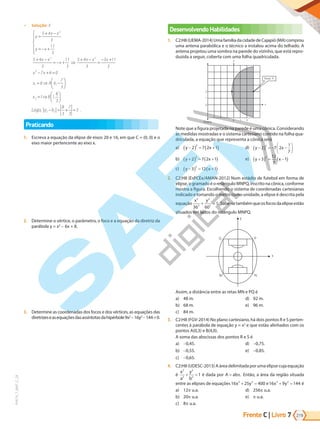 Frente C | Livro 219
7
PVE19_7_MAT_C_28
9 Solução: E
y
x x
y x
x x
x
x x x
x
=
+ −
= − +







+ −
= − + ⇒
+ −
=
− +
5 4
3
11
3
5 4
3
11
3
5 4
3
3 11
3
2
2 2
2
2
1
2
7 6 0
6 6
7
3
1 1
8
3
− + =
= ⇒ −






= ⇒






x
x A
x B
,
,
Logo, a b
2 2
8
3
7
3
5
− = + = .
Praticando
1. Escreva a equação da elipse de eixos 20 e 16, em que C = (0, 0) e o
eixo maior pertencente ao eixo x.
2. Determine o vértice, o parâmetro, o foco e a equação da diretriz da
parábola y = x2
- 6x + 8.
3. Determine as coordenadas dos focos e dos vértices, as equações das
diretrizeseasequaçõesdasassíntotasdahipérbole9x2
-16y2
-144=0.
Desenvolvendo Habilidades
1. C2:H8(UEMA-2014)UmafamíliadacidadedeCajapió(MA)comprou
uma antena parabólica e o técnico a instalou acima do telhado. A
antena projetou uma sombra na parede do vizinho, que está repro-
duzida a seguir, coberta com uma folha quadriculada.
Diretriz
0 1 2
x
Ponto ‘F’
y
0
1
2
Note que a figura projetada na parede é uma cônica. Considerando
as medidas mostradas e o sistema cartesiano contido na folha qua-
driculada, a equação que representa a cônica será
a) y x
−
( ) = +
( )
2 7 2 1
2
b) y x
+
( ) = +
( )
2 7 2 1
2
c) y x
−
( ) = +
( )
3 12 1
2
d) y x
−
( ) = − −






2 7 2
1
7
2
e) y x
+
( ) = −
( )
3
12
7
1
2
2. C2:H8 (EsPCEx/AMAN-2012) Num estádio de futebol em forma de
elipse, o gramado é o retângulo MNPQ, inscrito na cônica, conforme
mostra a figura. Escolhendo o sistema de coordenadas cartesianas
indicado e tomando o metro como unidade, a elipse é descrita pela
equação
x y
2
2
2
2
36 60
1
+ = . Sabe-setambémqueosfocosdaelipseestão
situados em lados do retângulo MNPQ.
Q
M
P
N
x
y
Assim, a distância entre as retas MN e PQ é
a) 48 m.
b) 68 m.
c) 84 m.
d) 92 m.
e) 96 m.
3. C2:H8 (FGV-2014) No plano cartesiano, há dois pontos R e S perten-
centes à parábola de equação y = x2
e que estão alinhados com os
pontos A(0,3) e B(4,0).
A soma das abscissas dos pontos R e S é
a) -0,45.
b) -0,55.
c) -0,65.
d) -0,75.
e) -0,85.
4. C2:H8 (UDESC-2013) A área delimitada por uma elipse cuja equação
é
x
a
y
b
2
2
2
2
1
+ = é dada por A ab
= π. Então, a área da região situada
entre as elipses de equações16 25 400
2 2
x y
+ = e16 9 144
2 2
x y
+ = é
a) 12 u.a.
b) 20 u.a.
c) 8 u.a.
d) 256 u.a.
e) u.a.
PG19LP424SDM0_MIOLO_PVE19_4_MAT_LP.indb 219 27/05/2019 17:01:18
 