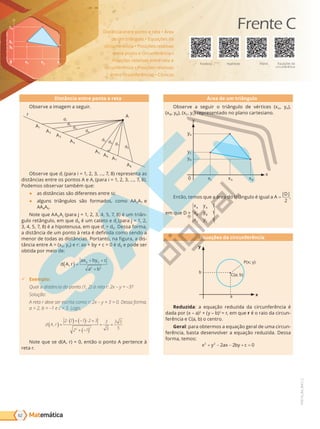 Matemática
x
yA
yC
yB
0 xC xA
xB
y
y
y
B
B
y
y
y
y
y
y
y
x xA
A
A
y
y
y
y
y
y
y
y
y
y
y
y
y
y
y
y
y
y
y
y
y
y
y
y
y
y
y
yA
A
A
A
A
A
A
A
A
A
A
A
A
A
A
A
A
A
A
A
A
y
y
y
y
y
y
y
y
y
y
y
y
y
y
y
y
y
y
y
y
y
y
y
y
y
y
y
y
y
y
y
y
y
yC
C
C
C
C
C
C
C
C
C
C
C
C
C
C
C
C
C
C
C
y
y
y
y
y
y
y
y
y
y
y
y
y
y
y
y
y
y
y
y
yB
B
B
B
B
B
B
B
B
B
B
B
B
B
0
0
0
0
0
0
0
0
0
0
0
0
0
0
0
0
0
0
0
0
0
0
0
0
0
0
0
0
0
0
0
0
0
0
0
0
0
0
0
0
0
0 x
x
x
x
x
x
xC
C
C
C
C
C
C
C
C
C
C
C
C
C x
x
x
x
x
x
x
x
x
x
x
x
x
xA
A
A
A
A
A
A
A
A
A
A
A
A
A
A
A
A
A
A
A
A
x
x
x
x
x
x
xB
B
B
B
B
B
B
B
B
B
B
B
B
B
B
B
B
B
B
B
B
B
B
B
B
B
B
B
B
B
B
B
B
B
B
B
B
B
B
B
B
B
B
B
B
B
B
B
B
B
B
B
B
B
B
B
62
PVE19_R4_MAT_C
Distância entre ponto e reta
Observe a imagem a seguir.
r A
A1
A2
A3
A4
A5
A6
A7
A8
d8
d7
d6
d5
d4
d3
d2
d1
Observe que di (para i = 1, 2, 3, ..., 7, 8) representa as
distâncias entre os pontos A e Ai (para i = 1, 2, 3, ..., 7, 8).
Podemos observar também que:
● as distâncias são diferentes entre si;
● alguns triângulos são formados, como AA2A7 e
AA4A5.
Note que AA6Aj (para j = 1, 2, 3, 4, 5, 7, 8) é um triân-
gulo retângulo, em que d6 é um cateto e dj (para j = 1, 2,
3, 4, 5, 7, 8) é a hipotenusa, em que dj  d6. Dessa forma,
a distância de um ponto à reta é definida como sendo a
menor de todas as distâncias. Portanto, na figura, a dis-
tância entre A = (x0, y0) e r: ax + by + c = 0 é d6 e pode ser
obtida por meio de:
d A r
ax by c
a b
,
( ) =
+ +
+
0 0
2 2
9 Exemplo:
Qual a distância do ponto (1, 2) à reta r: 2x – y = –3?
Solução:
A reta r deve ser escrita como r: 2x – y + 3 = 0. Dessa forma,
a = 2, b = –1 e c = 3. Logo,
d A r
,
( ) =
⋅( )+ −
( )⋅ +
+ −
( )
= =
2 1 1 2 3
2 1
3
5
3 5
5
2 2
Note que se d(A, r) = 0, então o ponto A pertence à
reta r.
Área de um triângulo
Observe a seguir o triângulo de vértices (xA, yA),
(xB,  B), (xC, yC) representado no plano cartesiano.
y
x
yA
yC
yB
0 xC xA xB
Então, temos que a área do triângulo é igual a A
D
=
| |
2
,
em que D =
x y
x y
x y
A A
B B
C C
1
1
1
Equações da circunferência
x
y
P(x; y)
b
a
C(a; b)
Reduzida: a equação reduzida da circunferência é
dada por (x – a)2
+ (y – b)2
= r, em que r é o raio da circun-
ferência e C(a, b) o centro.
Geral: para obtermos a equação geral de uma circun-
ferência, basta desenvolver a equação reduzida. Dessa
forma, temos:
x y ax by c
2 2
2 2 0
+ − − + =
Distância entre ponto e reta • Área
de um triângulo • Equações da
circunferência • Posições relativas
entre ponto e circunferência •
Posições relativas entre reta e
circunferência • Posições relativas
entre circunferências • Cônicas
Elipse
Parábola Hipérbole Equações da
circunferência
Frente C
PG19LP424SDM0_MIOLO_PVE19_4_MAT_LP.indb 62 27/05/2019 17:04:29
 