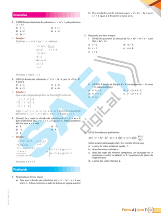 Frente A | Livro 167
7
PVE19_7_MAT_A_25
Resolvidos
1. (ESPM) O resto da divisão do polinômio x x
5 2
3 1
− + pelo polinômio
x2
1
− é
a) x - 1.
b) x + 2.
c) 2x - 1.
d) x + 1.
e) x - 2.
9 Solução: E
Dividindo x x
5 2
3 1
− + por x2
1
− , obtemos
x x x
x x x x
x x
x x
x x
x
x
5 2 2
5 3 3
3 2
3
2
2
3 1 1
3
3 1
3 1
3 3
2
− + −
− + + −
− +
− +
− + +
−
−
Portanto, o resto é x − 2.
2. (UEG) A divisão do polinômio x x x
3 2
2 5 6
+ − − por x x
+
( )( )
1 2
−
é igual a
a) x - 3.
b) x + 3.
c) x - 6.
d) x + 6.
9 Solução: B
Aplicando o dispositivo prático de Briot-Ruffini obtemos:
1 2 5 6
1 1 1 6 0
2 1 3 0
- -
- -
Logo, x x x x x x
3 2
2 5 6 1 2 3
+ − − = + − +
( )( )( ) e, portanto, a divisão do
polinômio x x x
3 2
2 5 6
+ − − por ( )( )
x x
+ −
1 2 é igual a x +3.
3. (Ibmec) Se o resto da divisão do polinômio P(x) = x3
+ ax + b
pelo polinômio Q(x) = x2
+ x + 2 é igual a 4, então podemos
afirmar que a + b vale
a) 2.
b) -2.
c) 3.
d) -3.
e) 4.
9 Solução: C
a – 1 = 0. Logo, a = 1.
b + 2 = 4. Logo, b = 2.
x x ax b x x
x x x x
x a x b
x x
a x b
3 2 2
3 2
2
2
0 2
2 1
0 2
2
1
+ + + + +
− − − −
− + − +
+ +
− + +
( )
( ) ( 2
2)
⇒





Portanto, a + b = 3.
Praticando
1. Responda aos itens a seguir.
a) Para que a divisão do polinômio p(x) = x5
- 2x4
- x + k por
q(x) = x - 1 deixe resto zero, o valor de k deve ser igual a quanto?
b) O resto da divisão do polinômio p(x) = x3
+ 2x2
- 3x + k por
x + 1 é igual a 3. Encontre o valor de k.
2. Responda aos itens a seguir.
I. (UFMG) O quociente da divisão de P(x) = 4x4
- 4x3
+ x - 1 por
Q(x) = 4x3
+1 é
a) x - 5.
b) x - 1.
c) x + 5.
d) 4x - 5.
e) 4x + 8.
II. (UFRGS) A divisão de P(x) por x2
+ 1 tem quociente x - 2 e resto
1. O polinômio P(x) é:
a) x2
+ x - 1.
b) x2
+ x + 1.
c) x2
+ x.
d) x3
- 2x2
+ x - 2.
e) x3
- 2x2
+ x - 1.
3. (UFSJ) Considere os polinômios:
p x x x x x r x x e q x
p x
r x
( )= + − − + ( )= + ( )=
( )
( )
4 3 2
3 2 2 12 2
, .
Sobre as raízes da equação q(x) = 0, é correto afirmar que
a) a soma de todas as raízes é igual a -1.
b) duas das raízes são inteiras.
c) duas das raízes são números complexos, um localizado no 1.º
quadrante e outro localizado no 3.º quadrante do plano de
Argand-Gauss.
d) a soma das raízes inteiras é 2.
PG19LP424SDM0_MIOLO_PVE19_4_MAT_LP.indb 167 27/05/2019 16:46:58
 