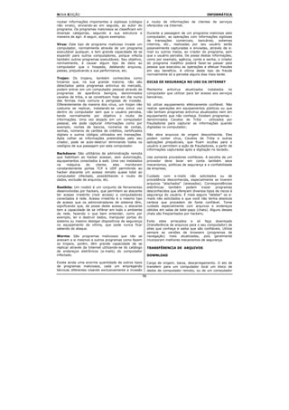 NOVA EDIÇÃO                                                                                        INFORMÁTICA

roubar informações importantes e sigilosas (códigos           e roubo de informações de clientes de serviços
não virais), enviando-as em seguida, ao autor do              oferecidos via Internet.
programa. Os programas maliciosos se classificam em
diversas categorias, segundo a sua estrutura e                Durante a passagem de um programa malicioso pelo
maneira de agir. A seguir, alguns exemplos:                   computador, as operações com informações sigilosas
                                                              de transações comerciais, bancárias, sistemas
Vírus: Este tipo de programa malicioso invade um              internos, etc., realizadas por seu usuário serão
computador, normalmente através de um programa                possivelmente capturadas e enviadas, através de e-
executável qualquer, e tem grande capacidade de se            mail ou outros meios, ao criador do programa, sem
expandir para outros computadores, porque infecta             que o usuário perceba. De posse destas informações,
também outros programas executáveis. Seu objetivo,            como por exemplo, agência, conta e senha, o criador
normalmente, é causar algum tipo de dano ao                   do programa maléfico poderá fazer-se passar pela
computador que o hospeda, deletando arquivos,                 pessoa que executou as operações e efetuar fraudes
pastas, prejudicando a sua performance, etc.                  em seu benefício. A vítima deste tipo de fraude
                                                              normalmente só a percebe alguns dias mais tarde.
Trojan: Os trojans, também conhecidos como
troianos que, na sua grande maioria, não são                  DICAS DE SEGURANÇA NO USO DA INTERNET
detectados pelos programas antivírus do mercado,
podem entrar em um computador pessoal através de              Mantenha   antivírus   atualizados   instalados   no
programas de aparência benigna, denominados                   computador que utilizar para ter acesso aos serviços
cavalos de tróia, e se constituem hoje em dia numa            bancários;
das formas mais comuns e perigosas de invasão.
Diferentemente da maioria dos vírus, um trojan não            Só utilize equipamento efetivamente confiável. Não
costuma se replicar, instalando-se uma única vez              realize operações em equipamentos públicos ou que
dentro do computador sem que o usuário perceba,               não tenham programas antivírus atualizados nem em
tendo normalmente por objetivo o roubo de                     equipamento que não conheça. Existem programas -
informações. Uma vez alojado em um computador                 denominados Cavalos de Tróia - utilizados por
pessoal, ele pode capturar informações como por               fraudadores para capturar as informações quando
exemplo, nomes de bancos, números de contas,                  digitadas no computador;
senhas, números de cartões de créditos, certificados
digitais e outros códigos utilizados em transações.           Não abra arquivos de origem desconhecida. Eles
Após colher as informações pretendidas pelo seu               podem conter vírus, Cavalos de Tróia e outras
criador, pode se auto-destruir eliminando todos os            aplicações prejudiciais, que ficam ocultas para o
vestígios de sua passagem por este computador.                usuário e permitem a ação de fraudadores, a partir de
                                                              informações capturadas após a digitação no teclado;
Backdoors: São utilitários de administração remota
que habilitam ao hacker acessar, sem autorização,             Use somente provedores confiáveis. A escolha de um
equipamentos conectados à web. Uma vez instalados             provedor deve levar em conta também seus
na    máquina     do    cliente,  eles   monitoram            mecanismos, políticas de segurança e a confiabilidade
constantemente portas TCP e UDP permitindo ao                 da empresa;
hacker atacante um acesso remoto quase total ao
computador infectado, possibilitando o roubo de               Cuidado com e-mails não solicitados ou de
dados, exclusão de arquivos, etc.                             procedência desconhecida, especialmente se tiverem
                                                              arquivos "atachados" (anexados). Correspondências
Rootkits: Um rootkit é um conjunto de ferramentas             eletrônicas   também    podem    trazer   programas
desenvolvidas por hackers, que permitem ao atacante           desconhecidos que oferecem diversos tipos de riscos à
ter acesso irrestrito (root access) a computadores            segurança do usuário. É mais seguro "deletar" os e-
conectados à rede. Acesso irrestrito é o mesmo tipo           mails não solicitados e que você não tenha absoluta
de acesso que os administradores de sistema têm,              certeza que procedem de fonte confiável. Tome
significando que, de posse deste acesso, o atacante           cuidado especialmente com arquivos e endereços
tem a capacidade de se infiltrar em todo o ambiente           obtidos em salas de bate-papo (chats). Alguns desses
da rede, fazendo o que bem entender, como por                 chats são freqüentados por hackers;
exemplo, ler e destruir dados, manipular portas do
sistema ou mesmo desligar dispositivos de segurança           Evite sites arriscados e só faça downloads
no equipamento da vítima, que pode nunca ficar                (transferência de arquivos para o seu computador) de
sabendo do ataque.                                            sites que conheça e saiba que são confiáveis. Utilize
                                                              sempre as versões de browsers (programas de
Worms: São programas maliciosos que não se                    navegação) mais atualizadas, pois geralmente
anexam a si mesmos a outros programas como fazem              incorporam melhores mecanismos de segurança.
os trojans, porém, têm grande capacidade de se
replicar através da Internet utilizando-se do catálogo        TRANSFÊRENCIA DE ARQUIVOS
de endereços eletrônicos (e-mails) do computador
infectado.                                                    DOWNLOAD

Existe ainda uma enorme quantidade de outros tipos            Carga de origem; baixa, descarregamento. O ato de
de programas maliciosos, cada um empregando                   transferir para um computador local um bloco de
técnicas diferentes visando exclusivamente a invasão          dados de computador remoto, ou de um computador
                                                         96
 