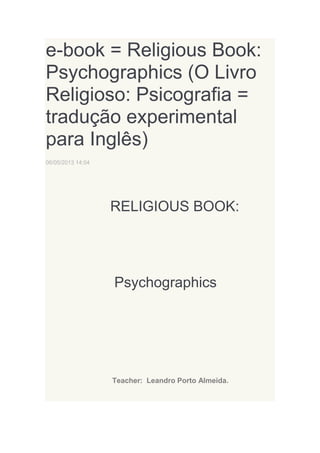 e-book = Religious Book:
Psychographics (O Livro
Religioso: Psicografia =
tradução experimental
para Inglês)
06/05/2013 14:04

RELIGIOUS BOOK:

Psychographics

Teacher: Leandro Porto Almeida.

 