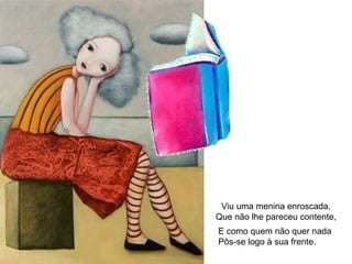 Viu uma menina enroscada,
Que não lhe pareceu contente,
E como quem não quer nada
Pôs-se logo à sua frente.
 