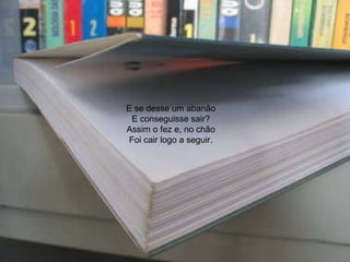 E se desse um abanão E conseguisse sair? Assim o fez e, no chão Foi cair logo a seguir. 