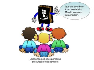 Chegando aos seus parceiros Discursou entusiasmado: Que um bom livro, é um verdadeiro Mundo inteirinho de achados”. 