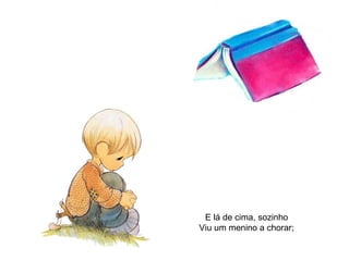 E lá de cima, sozinho Viu um menino a chorar; 