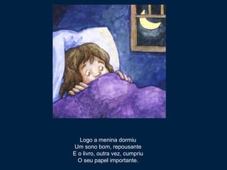 Logo a menina dormiu Um sono bom, repousante E o livro, outra vez, cumpriu O seu papel importante. 