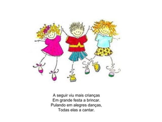 A seguir viu mais crianças Em grande festa a brincar. Pulando em alegres danças, Todas elas a cantar. 