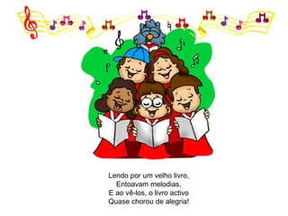 Lendo por um velho livro, Entoavam melodias, E ao vê-los, o livro activo Quase chorou de alegria! 