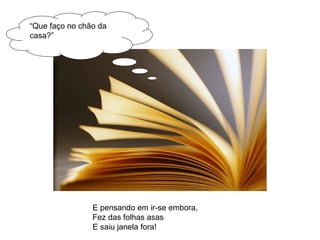 “ Que faço no chão da casa?” E pensando em ir-se embora, Fez das folhas asas E saiu janela fora! 