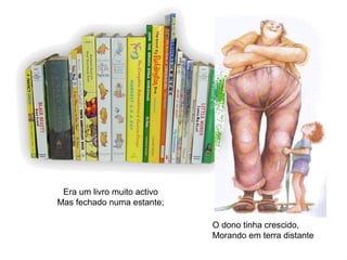 Era um livro muito activo
Mas fechado numa estante;
O dono tinha crescido,
Morando em terra distante
 