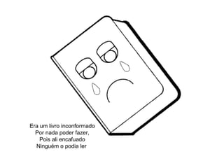 Era um livro inconformado
Por nada poder fazer,
Pois ali encafuado
Ninguém o podia ler
 
