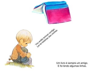 Um livro é sempre um amigo.
E foi lendo algumas linhas.
Vou
então
brincar contigo,
Ler-te
histórias
das
m
inhas.
 