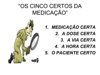 “OS CINCO CERTOS DA
MEDICAÇÃO”
1. MEDICAÇÃO CERTA
2. A DOSE CERTA
3. A VIA CERTA
4. A HORA CERTA
5. O PACIENTE CERTO

 