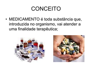 CONCEITO
• MEDICAMENTO é toda substância que,
introduzida no organismo, vai atender a
uma finalidade terapêutica;

 