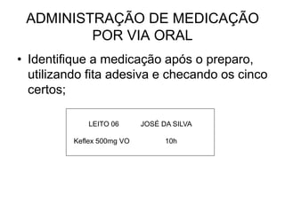 ADMINISTRAÇÃO DE MEDICAÇÃO
POR VIA ORAL
• Identifique a medicação após o preparo,
utilizando fita adesiva e checando os cinco
certos;
LEITO 06
Keflex 500mg VO

JOSÉ DA SILVA
10h

 