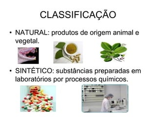 CLASSIFICAÇÃO
• NATURAL: produtos de origem animal e
vegetal.

• SINTÉTICO: substâncias preparadas em
laboratórios por processos químicos.

 