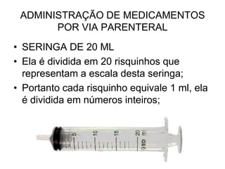 ADMINISTRAÇÃO DE MEDICAMENTOS
POR VIA PARENTERAL
• SERINGA DE 20 ML
• Ela é dividida em 20 risquinhos que
representam a escala desta seringa;
• Portanto cada risquinho equivale 1 ml, ela
é dividida em números inteiros;

 