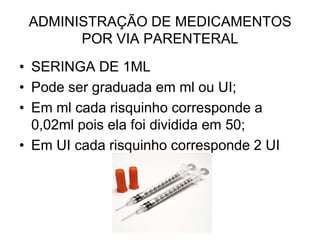 ADMINISTRAÇÃO DE MEDICAMENTOS
POR VIA PARENTERAL
• SERINGA DE 1ML
• Pode ser graduada em ml ou UI;
• Em ml cada risquinho corresponde a
0,02ml pois ela foi dividida em 50;
• Em UI cada risquinho corresponde 2 UI

 