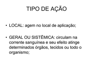 TIPO DE AÇÃO
• LOCAL: agem no local de aplicação;
• GERAL OU SISTÊMICA: circulam na
corrente sanguínea e seu efeito atinge
determinados órgãos, tecidos ou todo o
organismo;

 