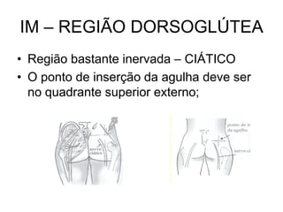IM – REGIÃO DORSOGLÚTEA
• Região bastante inervada – CIÁTICO
• O ponto de inserção da agulha deve ser
no quadrante superior externo;

 