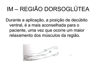 IM – REGIÃO DORSOGLÚTEA
Durante a aplicação, a posição de decúbito
ventral, é a mais aconselhada para o
paciente, uma vez que ocorre um maior
relaxamento dos músculos da região.

 