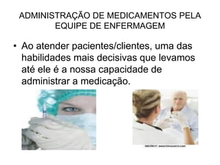 ADMINISTRAÇÃO DE MEDICAMENTOS PELA
EQUIPE DE ENFERMAGEM

• Ao atender pacientes/clientes, uma das
habilidades mais decisivas que levamos
até ele é a nossa capacidade de
administrar a medicação.

 