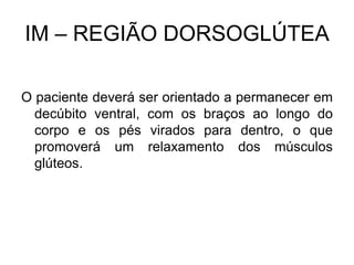 IM – REGIÃO DORSOGLÚTEA
O paciente deverá ser orientado a permanecer em
decúbito ventral, com os braços ao longo do
corpo e os pés virados para dentro, o que
promoverá um relaxamento dos músculos
glúteos.

 