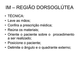 IM – REGIÃO DORSOGLÚTEA
•
•
•
•
•

TÉCNICA:
Lave as mãos;
Confira a prescrição médica;
Reúna os materiais;
Oriente o paciente sobre o procedimento
a ser realizado;
• Posicione o paciente;
• Delimite o ângulo e o quadrante externo;

 