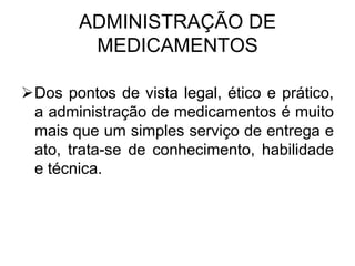 ADMINISTRAÇÃO DE
MEDICAMENTOS
Dos pontos de vista legal, ético e prático,
a administração de medicamentos é muito
mais que um simples serviço de entrega e
ato, trata-se de conhecimento, habilidade
e técnica.

 