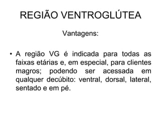 REGIÃO VENTROGLÚTEA
Vantagens:
• A região VG é indicada para todas as
faixas etárias e, em especial, para clientes
magros; podendo ser acessada em
qualquer decúbito: ventral, dorsal, lateral,
sentado e em pé.

 
