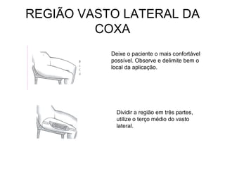 REGIÃO VASTO LATERAL DA
COXA
Deixe o paciente o mais confortável
possível. Observe e delimite bem o
local da aplicação.

Dividir a região em três partes,
utilize o terço médio do vasto
lateral.

 