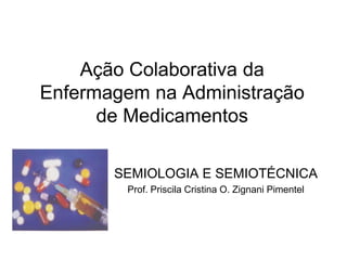 Ação Colaborativa da
Enfermagem na Administração
de Medicamentos
SEMIOLOGIA E SEMIOTÉCNICA
Prof. Priscila Cristina O. Zignani Pimentel

 