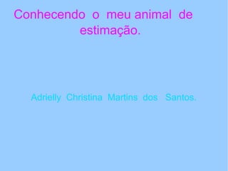 Conhecendo o meu animal de
         estimação.




  Adrielly Christina Martins dos Santos.
 