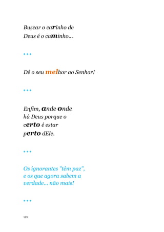 119
Buscar o carinho de
Deus é o caminho...
🔴 🔴 🔴
Dê o seu melhor ao Senhor!
🔴 🔴 🔴
Enfim, ande onde
há Deus porque o
certo é estar
perto dEle.
🔴 🔴 🔴
Os ignorantes "têm paz",
e os que agora sabem a
verdade... não mais!
🔴 🔴 🔴
 