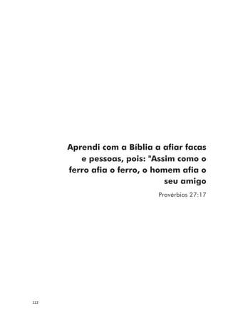 122
Aprendi com a Bíblia a afiar facas
e pessoas, pois: "Assim como o
ferro afia o ferro, o homem afia o
seu amigo
Provérbios 27:17
 