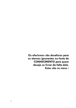 6
Os aforismos são desaforos para
os eternos ignorantes ou fonte de
CONHECIMENTO para quem
deseja se livrar da falta dele.
Estes são os meus :
 