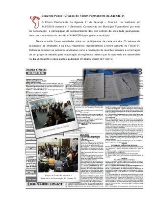 Segundo Passo: Criação do Fórum Permanente da Agenda 21.

          O Fórum Permanente da Agenda 21 de Guarujá – Fórum-21 foi instituído em
          31/05/2010 durante o II Seminário: Construindo um Município Sustentável, por meio
de convocação e participação de representantes dos três setores da sociedade guarujaense,
bem como assinatura do decreto nº 8.940/2010 pela gestora municipal.

      Nesta ocasião foram escolhidas entre os participantes de cada um dos 03 setores da
sociedade, as entidades e os seus respectivos representantes a terem assento no Fórum-21.
Definiu-se também as primeiras atividades como a realização de reuniões mensais e a formação
de um grupo de trabalho para elaboração do regimento interno que foi aprovado em assembleia
no dia 20/08/2010 e após ajustes, publicado em Diário Oficial 12/11/2010.




             Grupo de Trabalho durante o
          Seminário de Instituição do Fórum-21



                                                 78
 