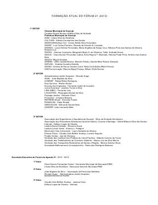 FORMAÇÃO ATUAL DO FÓRUM-21 (2012)



                 1º SETOR
                                Câmara Municipal de Guarujá
                                Candido Garcia Alonso e Edílson Dias de Andrade
                                Prefeitura Municipal de Guarujá
                                AGM - Liliane Silva de Alcântara
                                CULTURA - Adinéa Constantino dos Santos
                                SEDECON/Defesa Civil - Carlos Adolfo Silva Fernandes
                                SEDEP - Luiz Carlos Pacheco, Ricardo de Oliveira G. Louzada
                                SEDESC - Laura Helena Fernandes, Maria Angélica de Araujo Cruz, Rebeca Pires dos Santos de Oliveira,
                                Roberto Curi
                                SEDGU - Cleomar Laranjeira, Margarete Maria S. de Oliveiros, Talita Andrade Souza
                                SEDUC - Clara Gomez Fernandez Cabral, Érika Regina T. Machado, Heloísa Prado Pinto, Américo dos Santos
                                Neto
                                SEGOV- Miguel Guedes
                                SEMAM - Jeffer Castelo Branco, Marcelo Paixão, Sandra Mara Ramos Sampaio
                                SEPLAN - Andréia Carvalho Estrella
                                SESAU- Cristina de Souza Teodoro Carril, Nidia Coeli,Selma Malia Ferreira
                                UAE/Comunicação- Marcos Miguel França, Wilson Vilela Gomes

                     2º SETOR
                                Administradora Jardim Acapulco - Ricardo Zuppi
                                AGAL - João Baptista da Silva
                                COBRAP - Rafael Brites Rodrigues
                                Dow Química - Walter Santos
                                Ecovias dos Imigrantes - Fernando Careli de Carvalho
                                Jornal Acontece - Joselino Torres e Silva
                                LINK (MBC) - Fernando Lins
                                LOCALFRIO - Rosangela Gomes da Silva
                                Paysage Jardins - Eduardo Chiari
                                Promarine - Cristiane Mariano
                                REFRESH Brasil - Armando Fantini
                                ROMACON - Fábio Rinaldi
                                SINDUSCON - Edmundo Amaral Neto
                                UNAERP- João Leonardo Mele



                     3º SETOR
                                Associação dos Engenheiros e Arquitetos de Guarujá - Silvio de Andrade Senckevics
                                Associação dos Pescadores Artesanais Canal de Santos, Caruara e Bertioga – Sidnei Bibiano Silva dos Santos
                                Intercab - Edilson Lopes de Oliveira
                                Instituto Brasil Verdade - Gilvanna Zoock
                                Instituto Litoral Verde - Antonio L. Pelegrini
                                Movimento Voto Consciente - Lauro Andrade de Oliveira
                                Pessoa Física - Claudia Vera Bellem Soukup, Lucimar Augusto
                                Projeto Ondas - Jojó de Olivença
                                Sindicato dos Condomínios Prediais do Litoral Paulista - Gilberto Carreiro de Teves
                                Sindicato dos Trabalhadores do Comércio Hoteleiro - Marcio Luis da Silva Miorim
                                Sindicato dos Transportes Rodoviários de Santos e Região - Marcos Salvino Alves
                                Sociedade Melhoramento Conceiçãozinha - Raimundo Rodrigues Barbosa




Secretaria Executiva do Fórum da Agenda 21 / 2010 - 2012

                     1º Setor
                                Clara Gomez Fernandez Cabral - Secretaria Municipal de Educação/PMG
                                Liliane Silva de Alcântara - Advocacia Geral do Município/PMG
                     2º Setor
                                João Baptista da Silva - Associação da Ponta das Galhetas
                                Ricardo Zuppi - Administradora Jardim Acapulco
                                Secretário Executivo do Fórum21

                     3º Setor
                                Claudia Vera Bellem Soukup - pessoa física
                                Edilson Lopes de Oliveira - Intercab
 