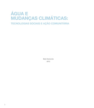 ÁGUA E
    MUDANÇAS CLIMÁTICAS:
    TECNOLOGIAS SOCIAIS E AÇÃO COMUNITÁRIA




                         belo Horizonte
                             2012




5
 